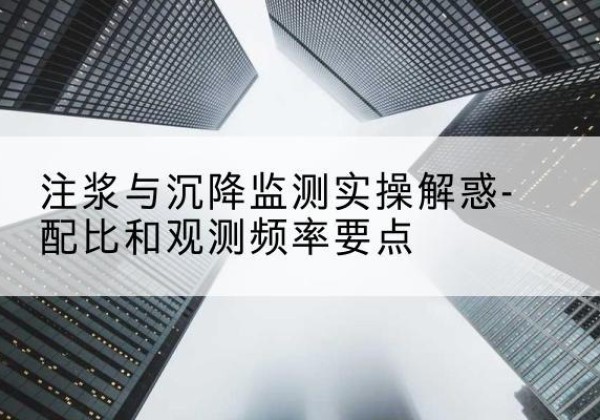 京口水泥浆配比不当会不会造成注浆管堵管？-注浆与沉降监测实操解惑-配比和观测频率要点